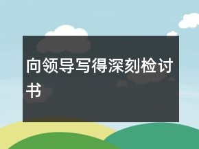 向領(lǐng)導(dǎo)寫得深刻檢討書