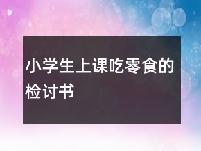 小學(xué)生上課吃零食的檢討書