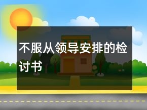 不服從領(lǐng)導(dǎo)安排的檢討書