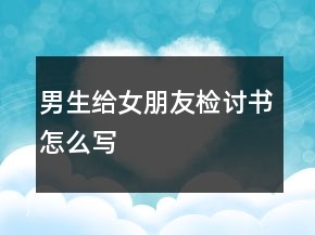 男生給女朋友檢討書(shū)怎么寫(xiě)