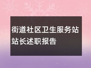 街道社區(qū)衛(wèi)生服務(wù)站站長(zhǎng)述職報(bào)告