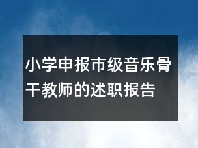 小學(xué)申報(bào)市級(jí)音樂骨干教師的述職報(bào)告