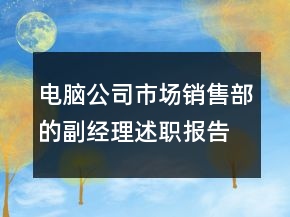 電腦公司市場銷售部的副經(jīng)理述職報告