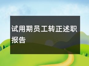 試用期員工轉(zhuǎn)正述職報告