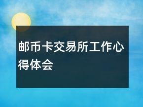 郵幣卡交易所工作心得體會(huì)
