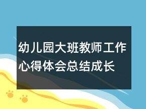 幼兒園大班教師工作心得體會總結(jié)成長范本