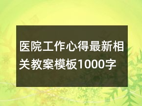 醫(yī)院工作心得最新相關(guān)教案模板1000字范本