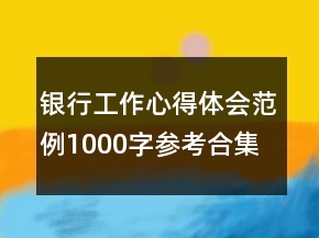 銀行工作心得體會范例1000字參考合集