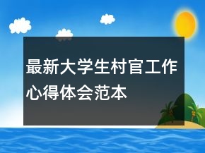 最新大學(xué)生村官工作心得體會(huì)范本