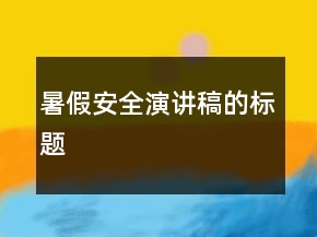 暑假安全演講稿的標(biāo)題