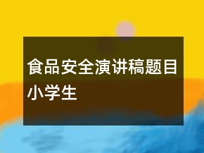 食品安全演講稿題目小學(xué)生