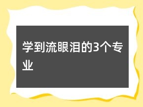 學(xué)到流眼淚的3個專業(yè)