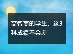 “高智商”的學(xué)生，這3科“成績(jī)”不會(huì)差