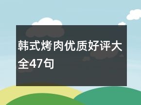 韓式烤肉優(yōu)質(zhì)好評大全47句