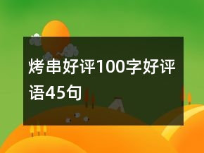 烤串好評(píng)100字好評(píng)語(yǔ)45句