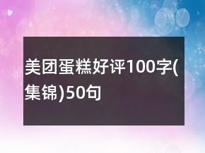美團(tuán)蛋糕好評(píng)100字(集錦)50句
