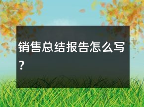 銷(xiāo)售總結(jié)報(bào)告怎么寫(xiě)？