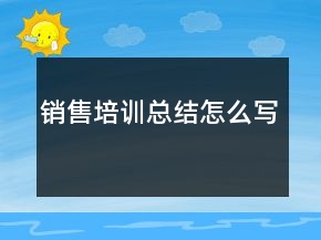銷售培訓(xùn)總結(jié)怎么寫