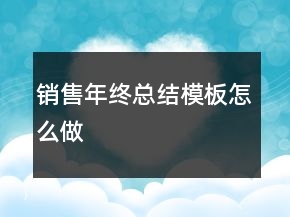 銷售年終總結(jié)模板怎么做