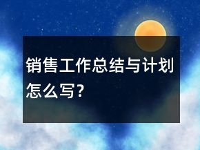 銷(xiāo)售工作總結(jié)與計(jì)劃怎么寫(xiě)？