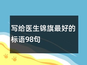 寫給醫(yī)生錦旗最好的標語98句