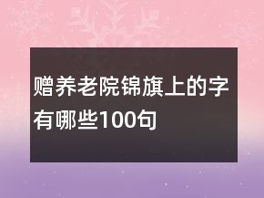 贈養(yǎng)老院錦旗上的字有哪些100句