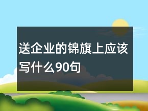 送企業(yè)的錦旗上應(yīng)該寫(xiě)什么90句
