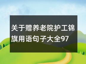關(guān)于贈(zèng)養(yǎng)老院護(hù)工錦旗用語句子大全97句