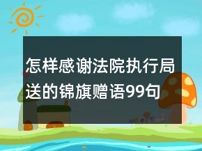怎樣感謝法院執(zhí)行局送的錦旗贈(zèng)語99句