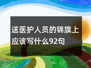 送醫(yī)護(hù)人員的錦旗上應(yīng)該寫什么92句