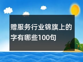 贈(zèng)服務(wù)行業(yè)錦旗上的字有哪些100句