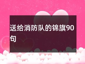 送給消防隊(duì)的錦旗90句