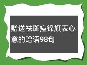 贈(zèng)送祛斑痘錦旗表心意的贈(zèng)語98句