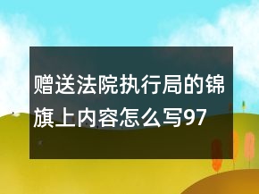 贈送法院執(zhí)行局的錦旗上內容怎么寫97句