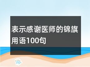 表示感謝醫(yī)師的錦旗用語(yǔ)100句