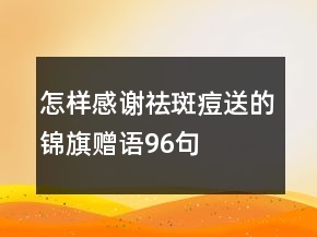 怎樣感謝祛斑痘送的錦旗贈(zèng)語(yǔ)96句