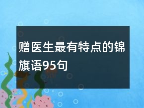 贈(zèng)醫(yī)生最有特點(diǎn)的錦旗語95句