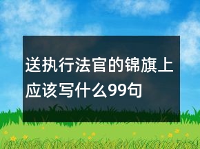 送執(zhí)行法官的錦旗上應(yīng)該寫什么99句