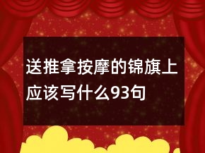 送推拿按摩的錦旗上應(yīng)該寫什么93句