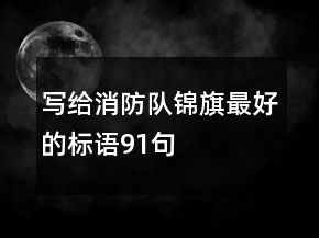 寫給消防隊(duì)錦旗最好的標(biāo)語91句