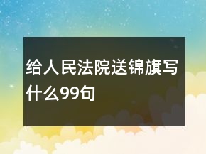 給人民法院送錦旗寫什么99句