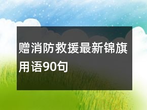 贈(zèng)消防救援最新錦旗用語(yǔ)90句