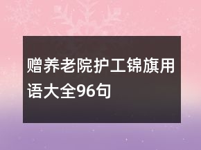贈(zèng)養(yǎng)老院護(hù)工錦旗用語大全96句