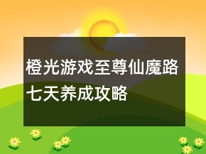 橙光游戲至尊仙魔路七天養(yǎng)成攻略