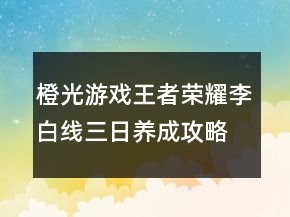 橙光游戲王者榮耀李白線三日養(yǎng)成攻略