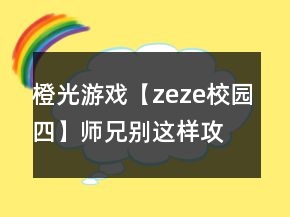 橙光游戲【zeze校園四】師兄別這樣攻略