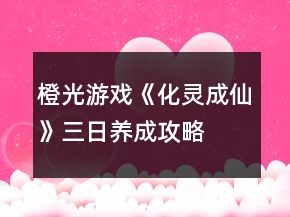 橙光游戲《化靈成仙》三日養(yǎng)成攻略