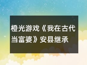 橙光游戲《我在古代當(dāng)富婆》安縣繼承攻略