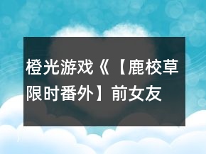 橙光游戲《【鹿校草限時番外】前女友聯(lián)盟》校草攻略