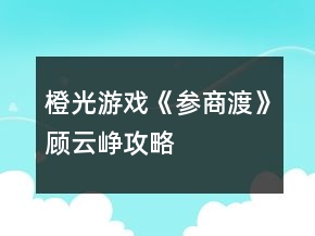 橙光游戲《參商渡》顧云崢攻略